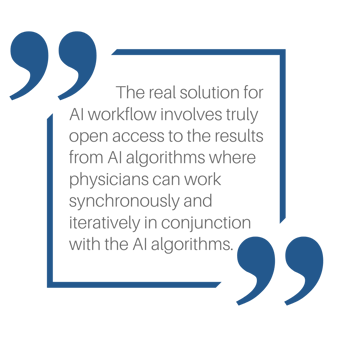 The real solution for AI workflow involves truly open access to the results from AI algorithms where physicians can work synchronously and iteratively in conjunction with the AI algorithms.